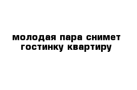 молодая пара снимет гостинку квартиру